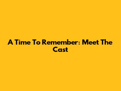 A Time To Remember: Meet The Cast