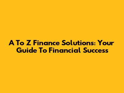 A To Z Finance Solutions: Your Guide To Financial Success