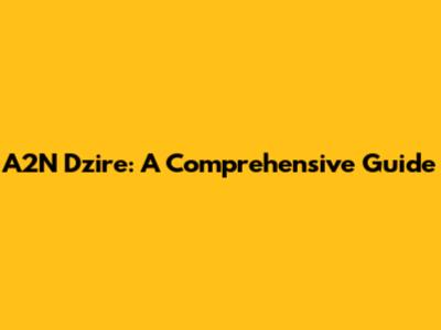 A2N Dzire: A Comprehensive Guide