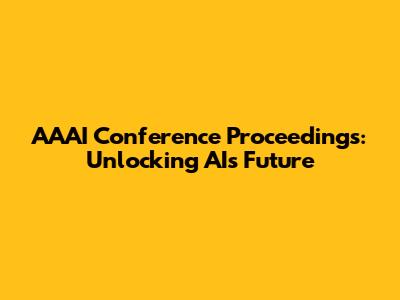 AAAI Conference Proceedings: Unlocking AI's Future