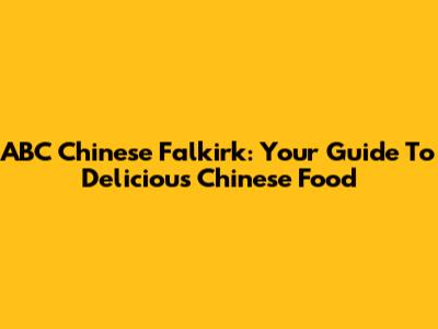 ABC Chinese Falkirk: Your Guide To Delicious Chinese Food