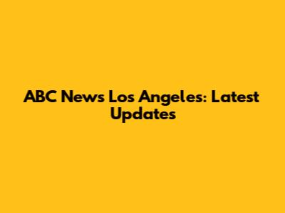 ABC News Los Angeles: Latest Updates