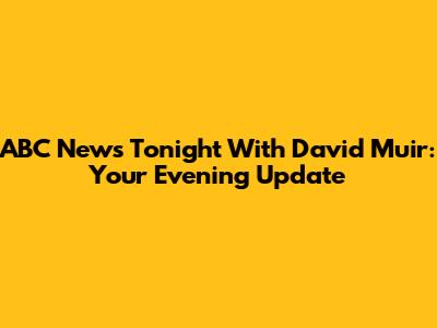 ABC News Tonight With David Muir: Your Evening Update