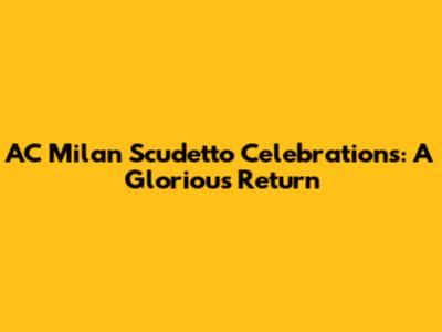 AC Milan Scudetto Celebrations: A Glorious Return