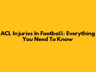 ACL Injuries In Football: Everything You Need To Know