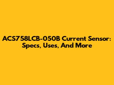 ACS758LCB-050B Current Sensor: Specs, Uses, And More