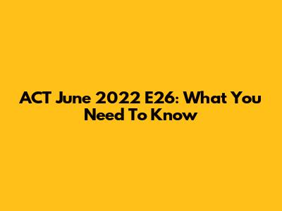 ACT June 2022 E26: What You Need To Know