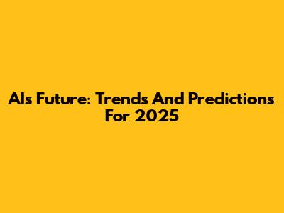 AI's Future: Trends And Predictions For 2025