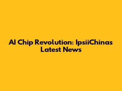 AI Chip Revolution: IpsiiChina's Latest News