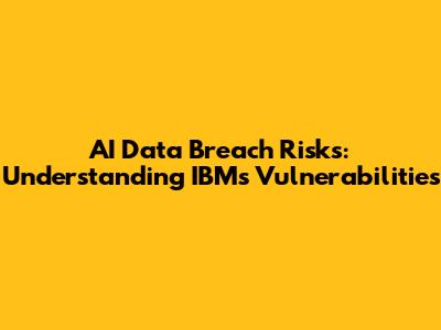 AI Data Breach Risks: Understanding IBM's Vulnerabilities