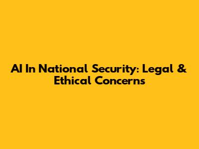 AI In National Security: Legal & Ethical Concerns