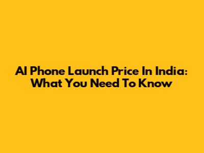 AI Phone Launch Price In India: What You Need To Know