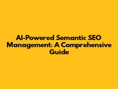 AI-Powered Semantic SEO Management: A Comprehensive Guide