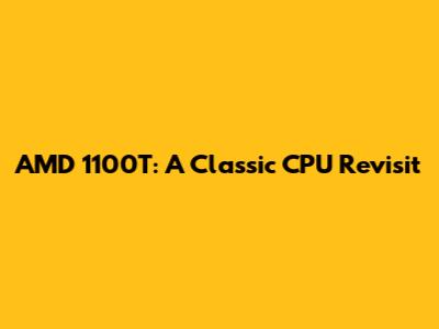 AMD 1100T: A Classic CPU Revisit