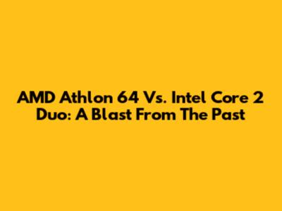 AMD Athlon 64 Vs. Intel Core 2 Duo: A Blast From The Past