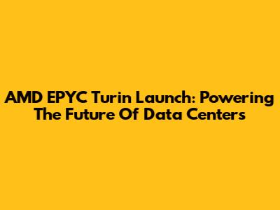 AMD EPYC Turin Launch: Powering The Future Of Data Centers