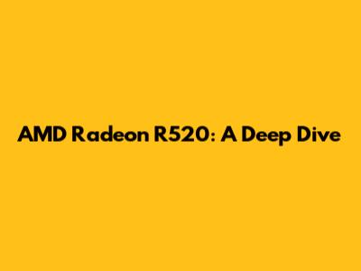 AMD Radeon R520: A Deep Dive