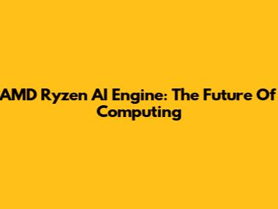 AMD Ryzen AI Engine: The Future Of Computing