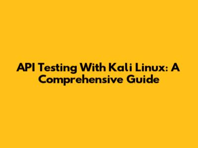 API Testing With Kali Linux: A Comprehensive Guide