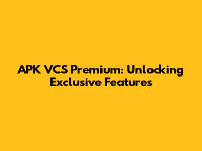 APK VCS Premium: Unlocking Exclusive Features