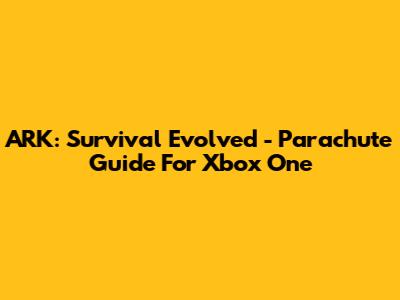 ARK: Survival Evolved - Parachute Guide For Xbox One
