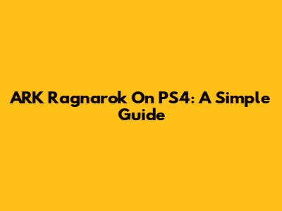 ARK Ragnarok On PS4: A Simple Guide