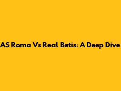 AS Roma Vs Real Betis: A Deep Dive