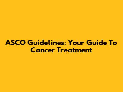 ASCO Guidelines: Your Guide To Cancer Treatment