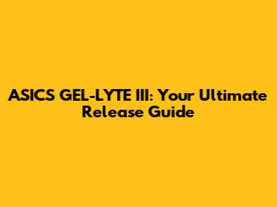 ASICS GEL-LYTE III: Your Ultimate Release Guide