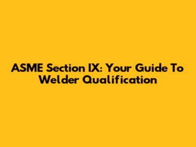 ASME Section IX: Your Guide To Welder Qualification