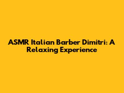 ASMR Italian Barber Dimitri: A Relaxing Experience