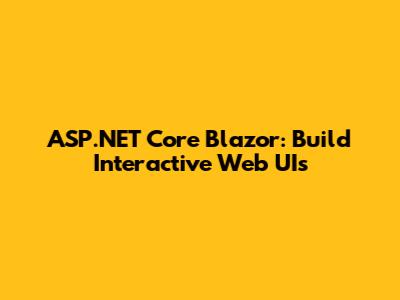 ASP.NET Core Blazor: Build Interactive Web UIs