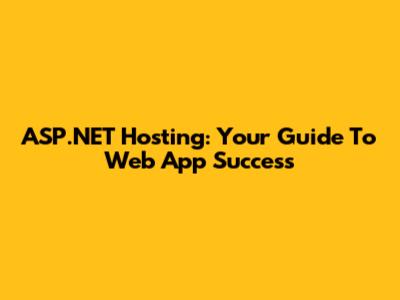 ASP.NET Hosting: Your Guide To Web App Success