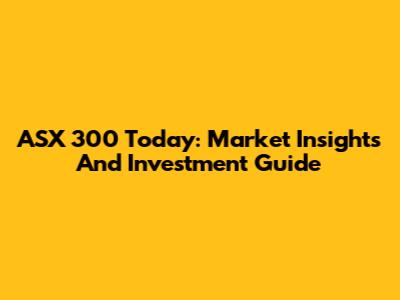 ASX 300 Today: Market Insights And Investment Guide