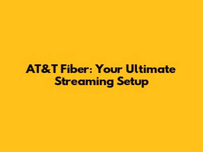 AT&T Fiber: Your Ultimate Streaming Setup