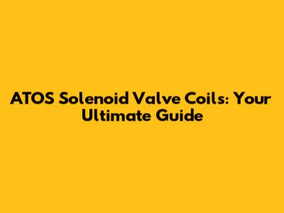 ATOS Solenoid Valve Coils: Your Ultimate Guide