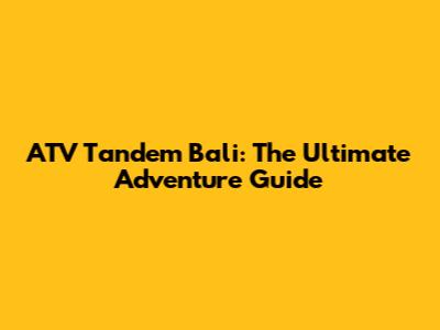 ATV Tandem Bali: The Ultimate Adventure Guide