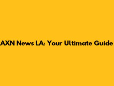 AXN News LA: Your Ultimate Guide