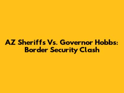 AZ Sheriffs Vs. Governor Hobbs: Border Security Clash