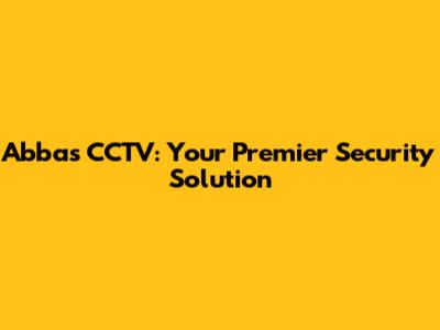 Abbas CCTV: Your Premier Security Solution