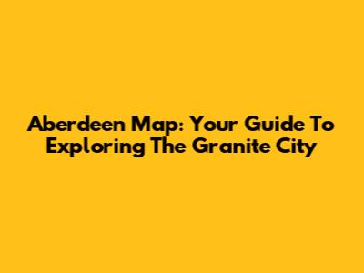 Aberdeen Map: Your Guide To Exploring The Granite City