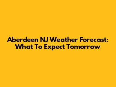Aberdeen NJ Weather Forecast: What To Expect Tomorrow