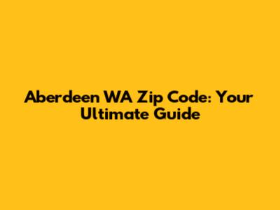 Aberdeen WA Zip Code: Your Ultimate Guide