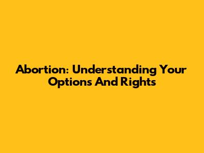 Abortion: Understanding Your Options And Rights