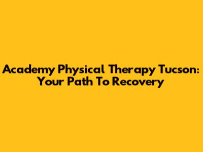 Academy Physical Therapy Tucson: Your Path To Recovery
