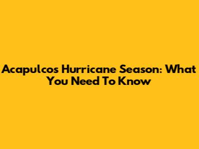 Acapulco's Hurricane Season: What You Need To Know