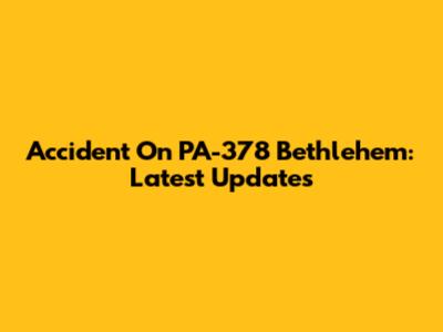 Accident On PA-378 Bethlehem: Latest Updates