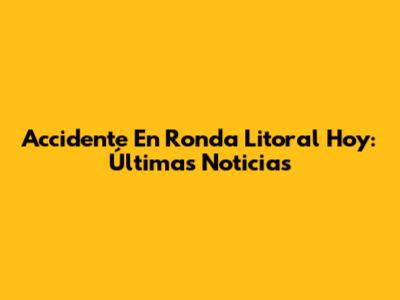 Accidente En Ronda Litoral Hoy: Últimas Noticias