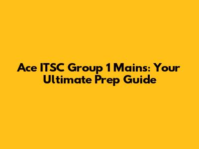 Ace ITSC Group 1 Mains: Your Ultimate Prep Guide
