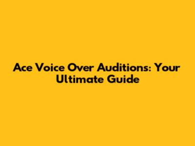 Ace Voice Over Auditions: Your Ultimate Guide